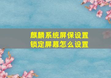 麒麟系统屏保设置锁定屏幕怎么设置