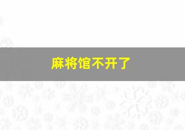 麻将馆不开了