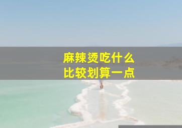 麻辣烫吃什么比较划算一点