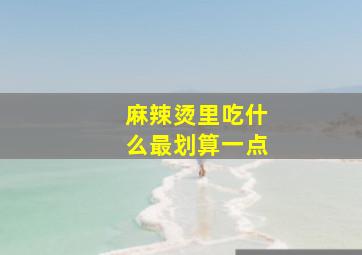 麻辣烫里吃什么最划算一点