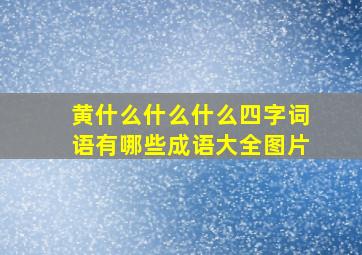 黄什么什么什么四字词语有哪些成语大全图片