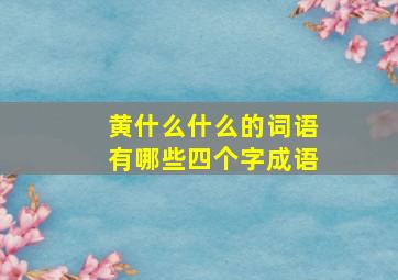 黄什么什么的词语有哪些四个字成语