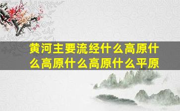 黄河主要流经什么高原什么高原什么高原什么平原