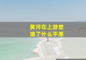 黄河在上游塑造了什么平原