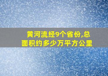 黄河流经9个省份,总面积约多少万平方公里