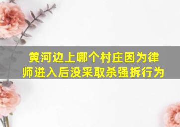 黄河边上哪个村庄因为律师进入后没采取杀强拆行为