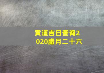 黄道吉日查询2020腊月二十六