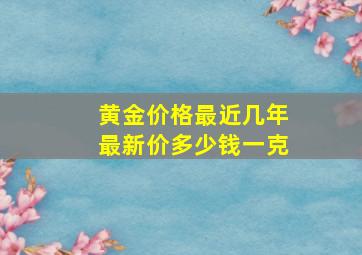 黄金价格最近几年最新价多少钱一克