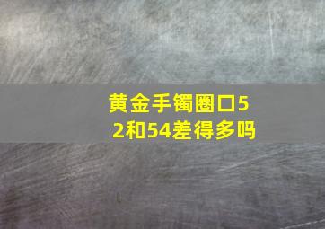 黄金手镯圈口52和54差得多吗