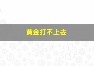 黄金打不上去