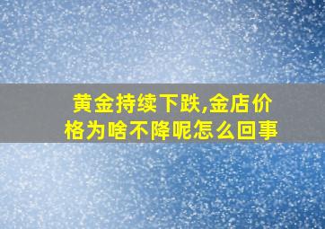 黄金持续下跌,金店价格为啥不降呢怎么回事