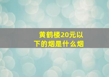 黄鹤楼20元以下的烟是什么烟