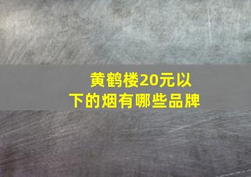 黄鹤楼20元以下的烟有哪些品牌