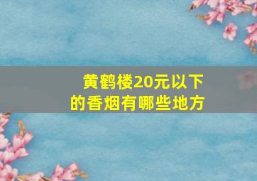 黄鹤楼20元以下的香烟有哪些地方