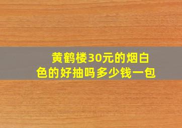 黄鹤楼30元的烟白色的好抽吗多少钱一包