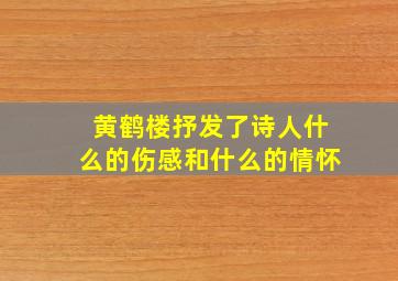 黄鹤楼抒发了诗人什么的伤感和什么的情怀