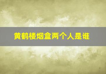 黄鹤楼烟盒两个人是谁