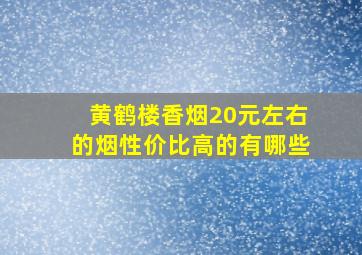 黄鹤楼香烟20元左右的烟性价比高的有哪些