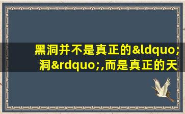 黑洞并不是真正的“洞”,而是真正的天体或星体