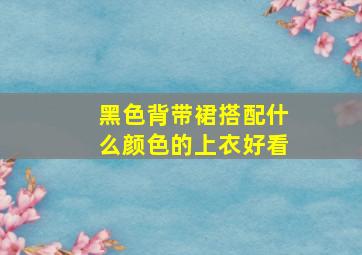 黑色背带裙搭配什么颜色的上衣好看