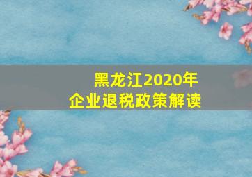 黑龙江2020年企业退税政策解读