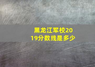 黑龙江军校2019分数线是多少