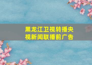 黑龙江卫视转播央视新闻联播前广告