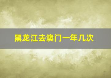 黑龙江去澳门一年几次