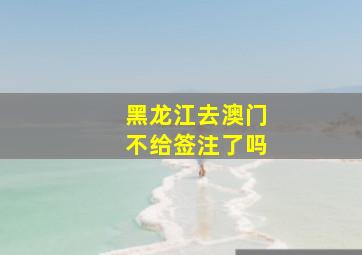 黑龙江去澳门不给签注了吗