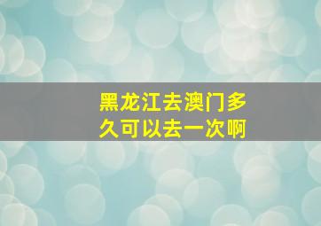 黑龙江去澳门多久可以去一次啊