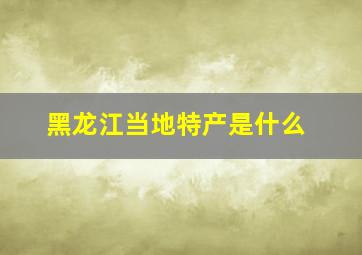 黑龙江当地特产是什么