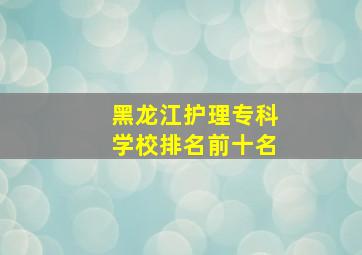 黑龙江护理专科学校排名前十名