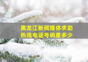 黑龙江新闻媒体求助热线电话号码是多少