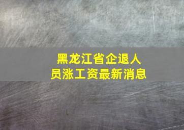 黑龙江省企退人员涨工资最新消息