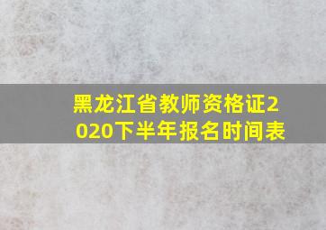 黑龙江省教师资格证2020下半年报名时间表