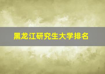 黑龙江研究生大学排名