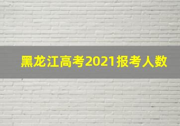 黑龙江高考2021报考人数