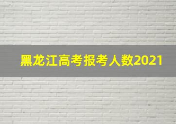 黑龙江高考报考人数2021