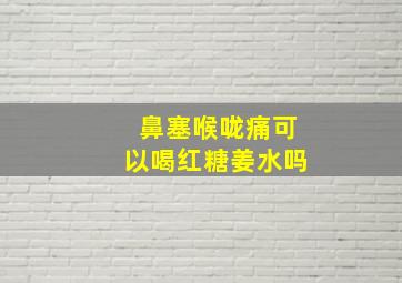 鼻塞喉咙痛可以喝红糖姜水吗