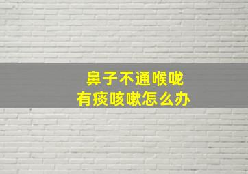 鼻子不通喉咙有痰咳嗽怎么办