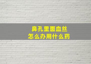 鼻孔里面血丝怎么办用什么药