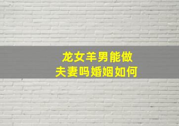 龙女羊男能做夫妻吗婚姻如何