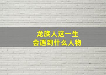 龙族人这一生会遇到什么人物