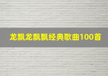 龙飘龙飘飘经典歌曲100首